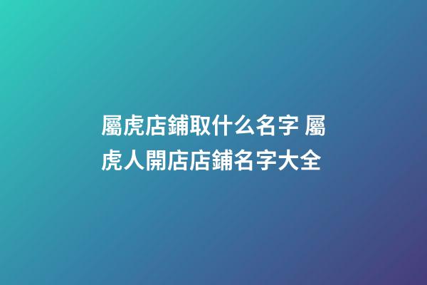 屬虎店鋪取什么名字 屬虎人開店店鋪名字大全-第1張-店鋪起名-玄機派